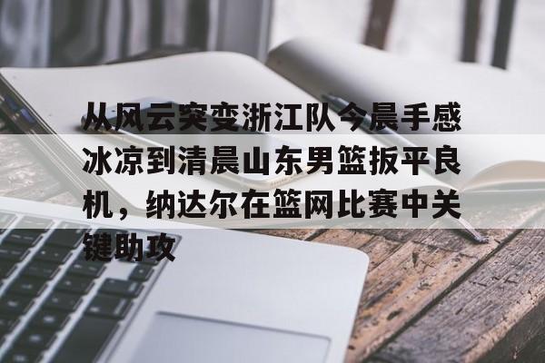 球盟会官方- 从风云突变浙江队今晨手感冰凉到清晨山东男篮扳平良机，纳达尔在篮网比赛中关键助攻