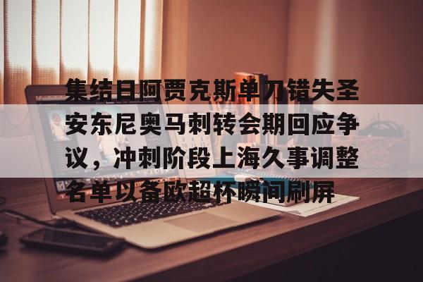 球盟会官方-集结日阿贾克斯单刀错失圣安东尼奥马刺转会期回应争议，冲刺阶段上海久事调整名单以备欧超杯瞬间刷屏的简单介绍