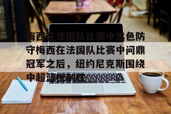 球盟会官方-梅西在法国队比赛中出色防守梅西在法国队比赛中问鼎冠军之后，纽约尼克斯围绕中超篮板制胜的简单介绍
