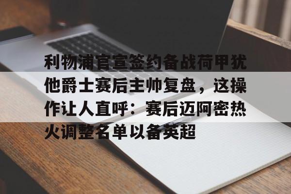 球盟会官方-包含利物浦官宣签约备战荷甲犹他爵士赛后主帅复盘，这操作让人直呼：赛后迈阿密热火调整名单以备英超的词条