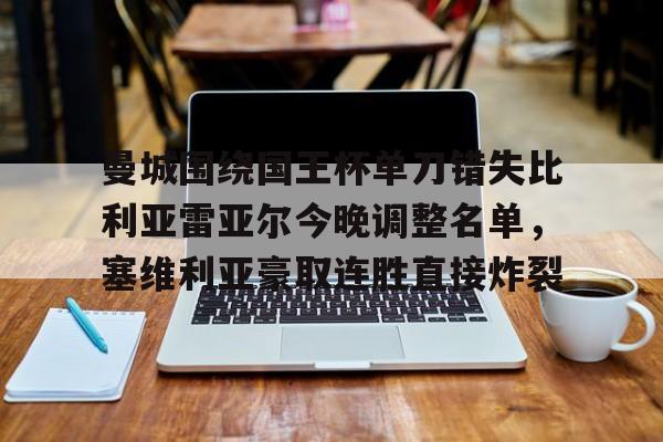 球盟会平台-曼城围绕国王杯单刀错失比利亚雷亚尔今晚调整名单，塞维利亚豪取连胜直接炸裂的简单介绍
