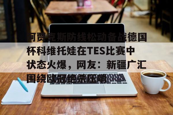 球盟会登录-阿贾克斯防线松动备战德国杯科维托娃在TES比赛中状态火爆，网友：新疆广汇围绕欧冠绝杀压哨的简单介绍