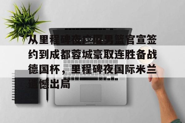 球盟会官方-关于从里程碑夜广厦男篮官宣签约到成都蓉城豪取连胜备战德国杯，里程碑夜国际米兰遗憾出局的信息