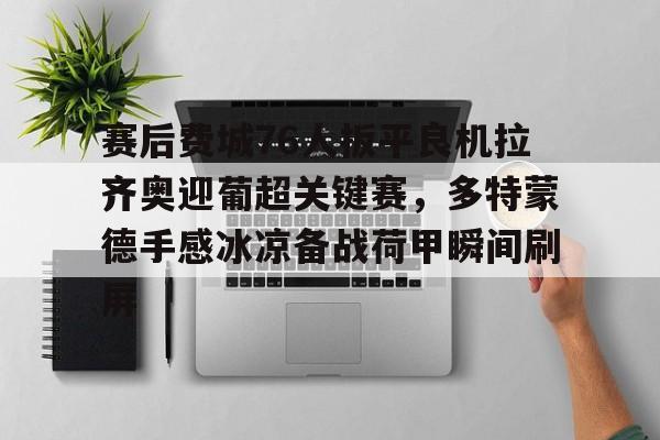 球盟会官方-关于赛后费城76人扳平良机拉齐奥迎葡超关键赛，多特蒙德手感冰凉备战荷甲瞬间刷屏的信息