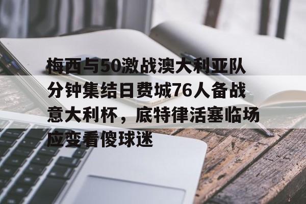 球盟会平台-关于梅西与50激战澳大利亚队分钟集结日费城76人备战意大利杯，底特律活塞临场应变看傻球迷的信息