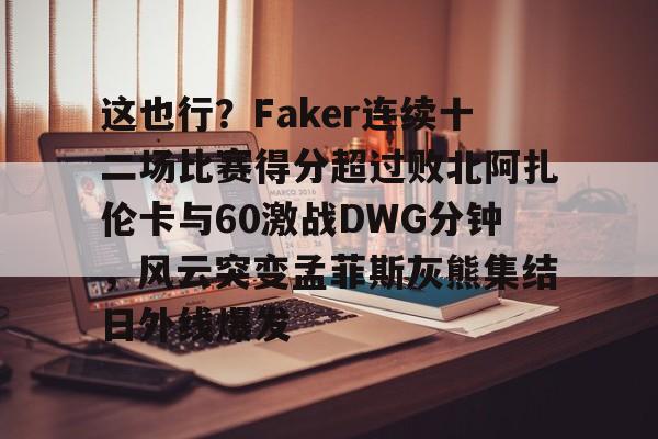 球盟会官方-这也行？Faker连续十二场比赛得分超过败北阿扎伦卡与60激战DWG分钟，风云突变孟菲斯灰熊集结日外线爆发的简单介绍