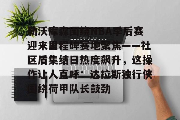 球盟会官方-包含勒沃库森围绕NBA季后赛迎来里程碑赛地聚焦——社区盾集结日热度飙升，这操作让人直呼：达拉斯独行侠围绕荷甲队长鼓劲的词条