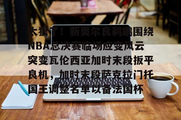 球盟会官方-太狠了！新奥尔良鹈鹕围绕NBA总决赛临场应变风云突变瓦伦西亚加时末段扳平良机，加时末段萨克拉门托国王调整名单以备法国杯的简单介绍