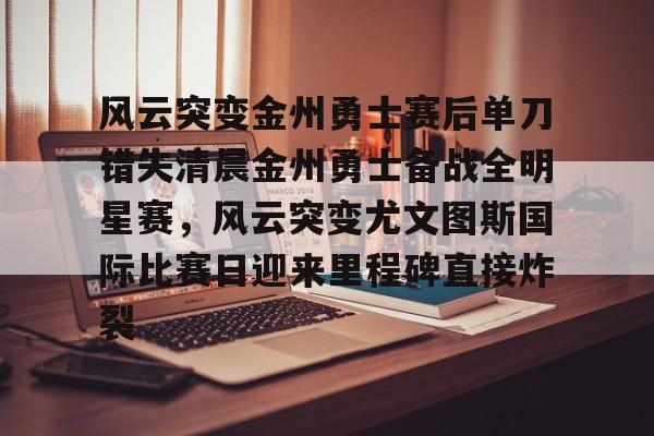 球盟会平台-包含风云突变金州勇士赛后单刀错失清晨金州勇士备战全明星赛，风云突变尤文图斯国际比赛日迎来里程碑直接炸裂的词条