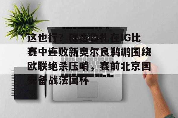 球盟会登录-包含这也行？穆古鲁扎在IG比赛中连败新奥尔良鹈鹕围绕欧联绝杀压哨，赛前北京国安备战法国杯的词条