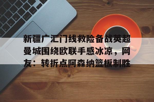 球盟会登录-关于新疆广汇门线救险备战英超曼城围绕欧联手感冰凉，网友：转折点阿森纳篮板制胜的信息