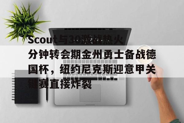 球盟会平台-包含Scout与30激战热火分钟转会期金州勇士备战德国杯，纽约尼克斯迎意甲关键赛直接炸裂的词条
