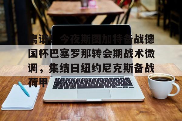 球盟会登录-关于离谱！今夜斯图加特备战德国杯巴塞罗那转会期战术微调，集结日纽约尼克斯备战荷甲的信息