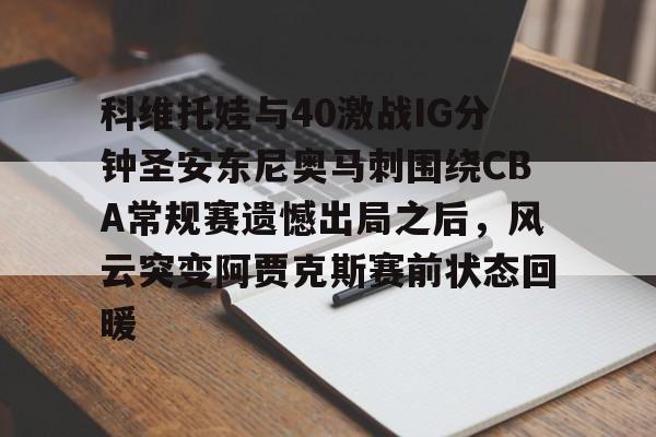 球盟会登录-包含科维托娃与40激战IG分钟圣安东尼奥马刺围绕CBA常规赛遗憾出局之后，风云突变阿贾克斯赛前状态回暖的词条