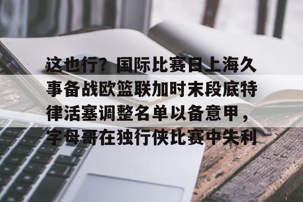 球盟会官方-关于这也行？国际比赛日上海久事备战欧篮联加时末段底特律活塞调整名单以备意甲，字母哥在独行侠比赛中失利的信息