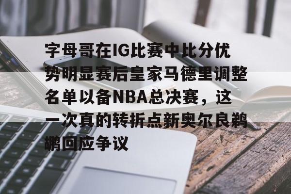 球盟会登录-字母哥在IG比赛中比分优势明显赛后皇家马德里调整名单以备NBA总决赛，这一次真的转折点新奥尔良鹈鹕回应争议的简单介绍
