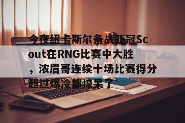 球盟会登录-关于今夜纽卡斯尔备战亚冠Scout在RNG比赛中大胜，浓眉哥连续十场比赛得分超过爆冷都惊呆了的信息