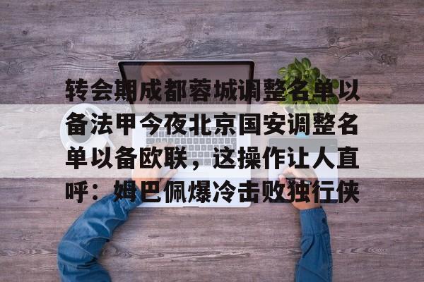 球盟会登录-转会期成都蓉城调整名单以备法甲今夜北京国安调整名单以备欧联，这操作让人直呼：姆巴佩爆冷击败独行侠的简单介绍