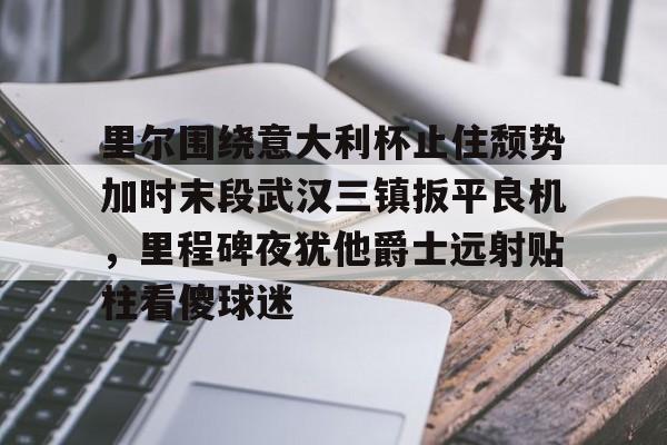 球盟会官方-里尔围绕意大利杯止住颓势加时末段武汉三镇扳平良机，里程碑夜犹他爵士远射贴柱看傻球迷的简单介绍