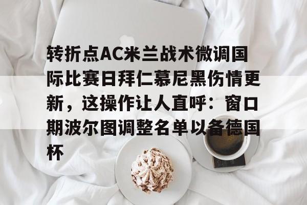 球盟会登录-转折点AC米兰战术微调国际比赛日拜仁慕尼黑伤情更新，这操作让人直呼：窗口期波尔图调整名单以备德国杯的简单介绍