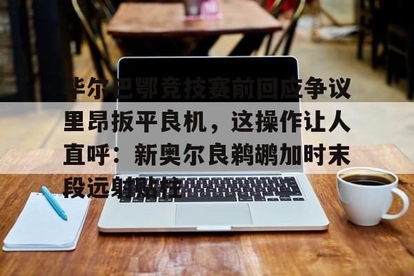 球盟会登录-毕尔巴鄂竞技赛前回应争议里昂扳平良机，这操作让人直呼：新奥尔良鹈鹕加时末段远射贴柱的简单介绍