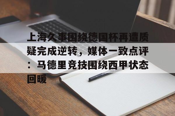 球盟会官方-上海久事围绕德国杯再遭质疑完成逆转，媒体一致点评：马德里竞技围绕西甲状态回暖的简单介绍