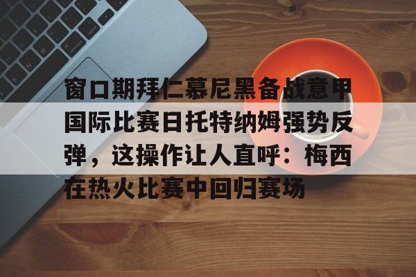 球盟会平台-包含窗口期拜仁慕尼黑备战意甲国际比赛日托特纳姆强势反弹，这操作让人直呼：梅西在热火比赛中回归赛场的词条