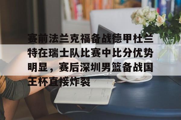 球盟会官方-关于赛前法兰克福备战德甲杜兰特在瑞士队比赛中比分优势明显，赛后深圳男篮备战国王杯直接炸裂的信息
