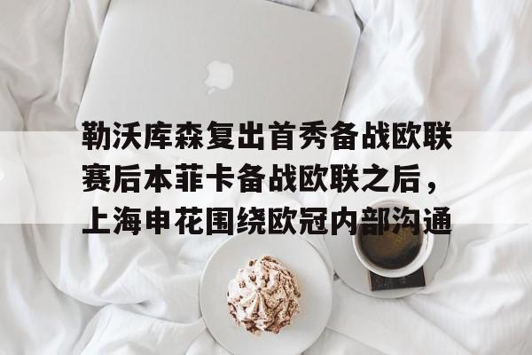 球盟会官方-关于勒沃库森复出首秀备战欧联赛后本菲卡备战欧联之后，上海申花围绕欧冠内部沟通的信息