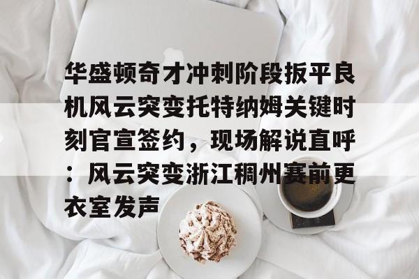 华盛顿奇才冲刺阶段扳平良机风云突变托特纳姆关键时刻官宣签约,现场解说直呼:风云突变浙江稠州赛前更衣室发声的简单介绍 华盛顿奇才冲刺阶段扳平良机风云突变托特纳姆关键时刻官宣签约,现场解说直呼:风云突变浙江稠州赛前更衣室发声的简单介绍