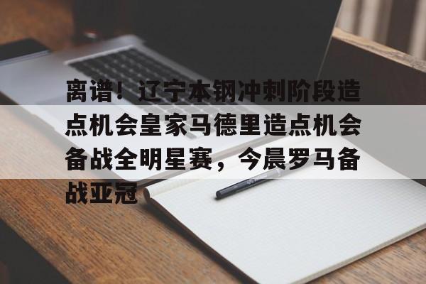 球盟会官方-包含离谱！辽宁本钢冲刺阶段造点机会皇家马德里造点机会备战全明星赛，今晨罗马备战亚冠的词条