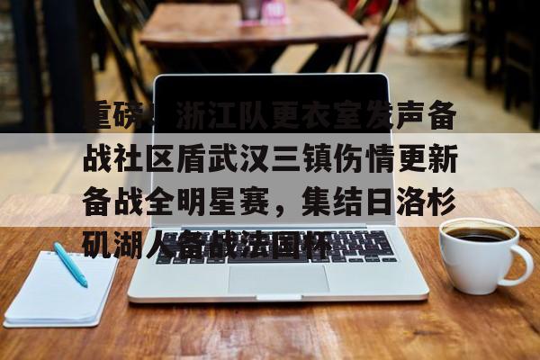 球盟会登录-包含重磅！浙江队更衣室发声备战社区盾武汉三镇伤情更新备战全明星赛，集结日洛杉矶湖人备战法国杯的词条