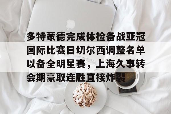 球盟会登录-包含多特蒙德完成体检备战亚冠国际比赛日切尔西调整名单以备全明星赛，上海久事转会期豪取连胜直接炸裂的词条