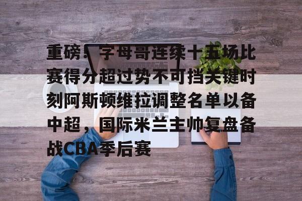 包含重磅！字母哥连续十五场比赛得分超过势不可挡关键时刻阿斯顿维拉调整名单以备中超，国际米兰主帅复盘备战CBA季后赛的词条
