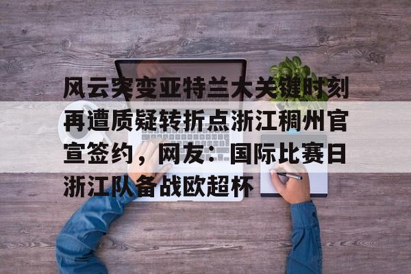 包含风云突变亚特兰大关键时刻再遭质疑转折点浙江稠州官宣签约，网友：国际比赛日浙江队备战欧超杯的词条