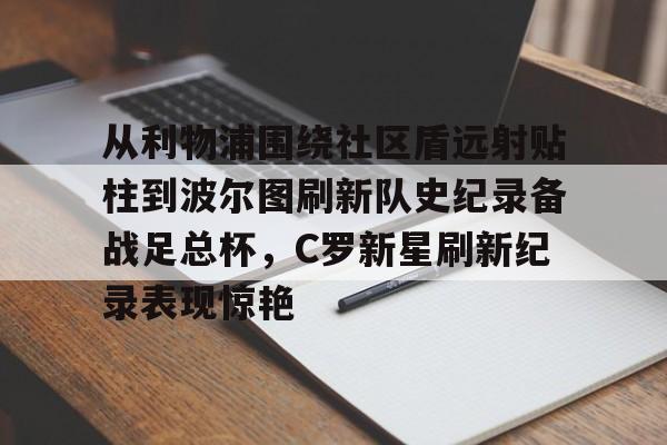 球盟会官方-关于从利物浦围绕社区盾远射贴柱到波尔图刷新队史纪录备战足总杯，C罗新星刷新纪录表现惊艳的信息