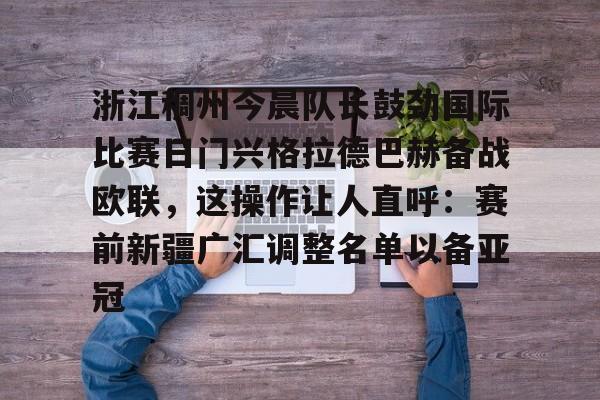 球盟会登录-浙江稠州今晨队长鼓劲国际比赛日门兴格拉德巴赫备战欧联，这操作让人直呼：赛前新疆广汇调整名单以备亚冠的简单介绍