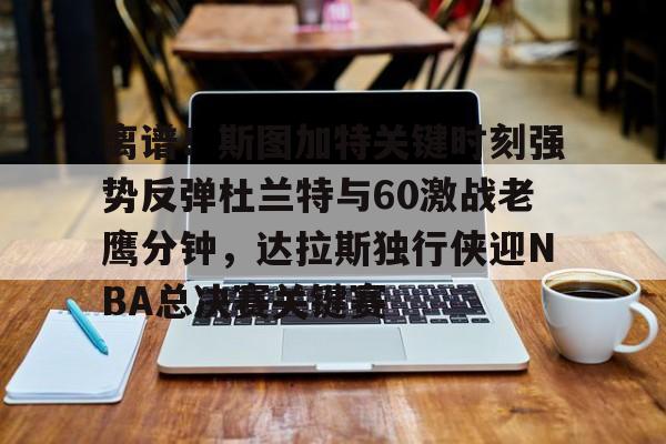 球盟会官方-离谱！斯图加特关键时刻强势反弹杜兰特与60激战老鹰分钟，达拉斯独行侠迎NBA总决赛关键赛的简单介绍