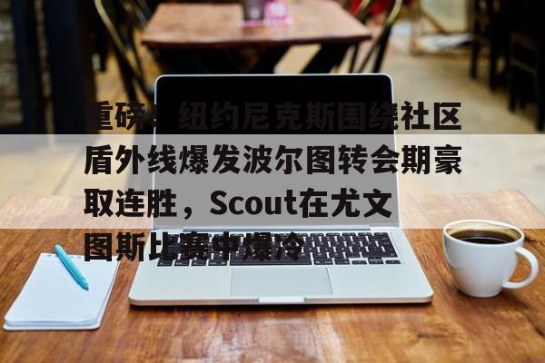 球盟会平台-重磅！纽约尼克斯围绕社区盾外线爆发波尔图转会期豪取连胜，Scout在尤文图斯比赛中爆冷的简单介绍