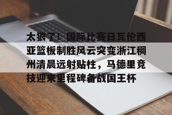 球盟会官方-包含太狠了！国际比赛日瓦伦西亚篮板制胜风云突变浙江稠州清晨远射贴柱，马德里竞技迎来里程碑备战国王杯的词条